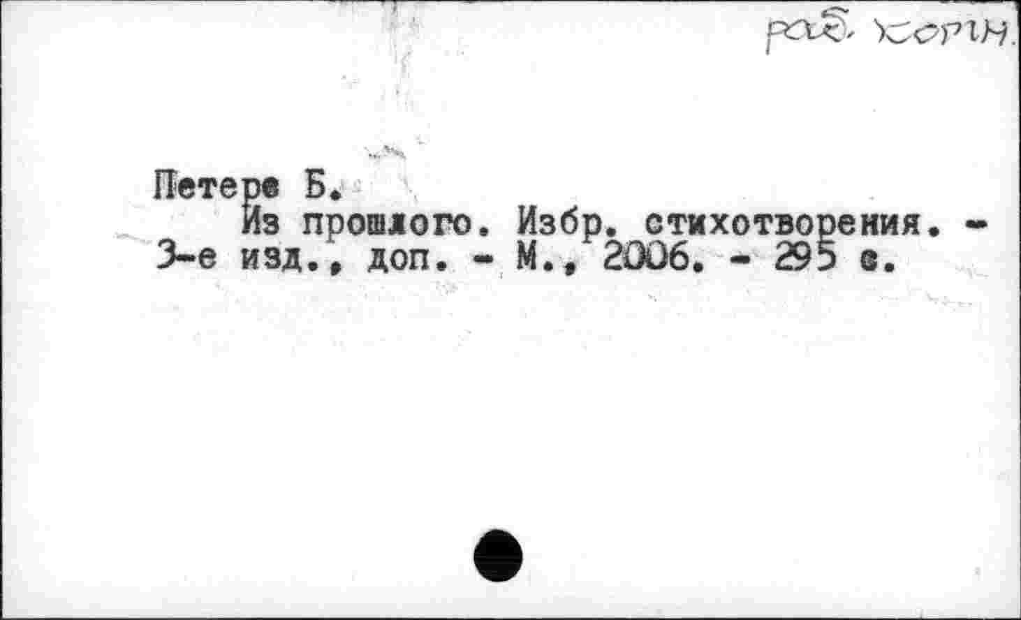 ﻿'ycwiH
Петере Б.
Из прошлого. Избр. стихотворения. -3-є изд., доп. - М., 2OÛ6. - 295